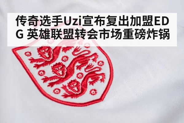 传奇选手Uzi宣布复出加盟EDG 英雄联盟转会市场重磅炸锅