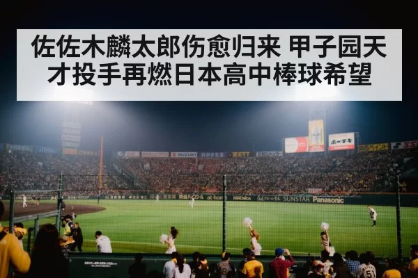 佐佐木麟太郎伤愈归来 甲子园天才投手再燃日本高中棒球希望