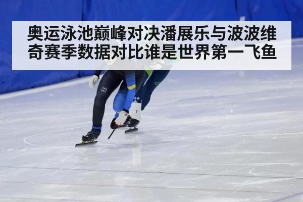 奥运泳池巅峰对决潘展乐与波波维奇赛季数据对比谁是世界第一飞鱼