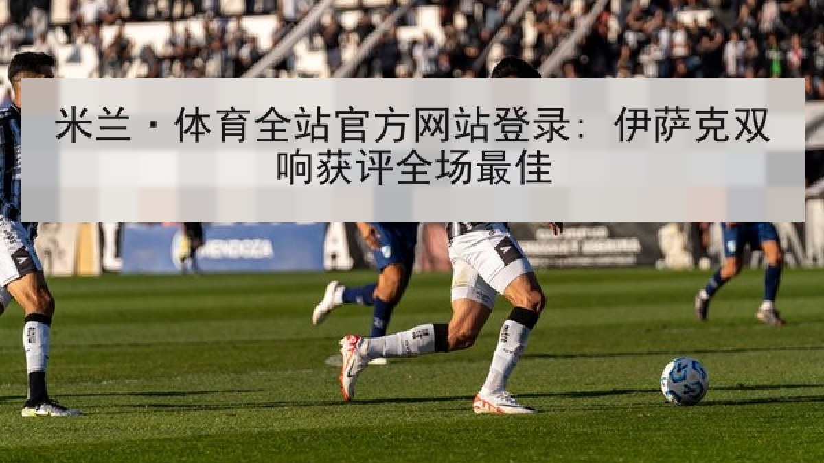 米兰·体育全站官方网站登录: 伊萨克双响获评全场最佳