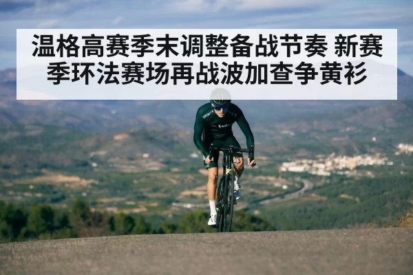 温格高赛季末调整备战节奏 新赛季环法赛场再战波加查争黄衫