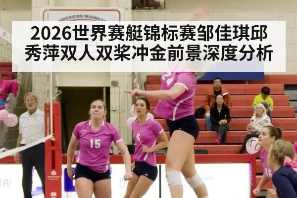 2026世界赛艇锦标赛邹佳琪邱秀萍双人双桨冲金前景深度分析