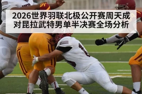 2026世界羽联北极公开赛周天成对昆拉武特男单半决赛全场分析